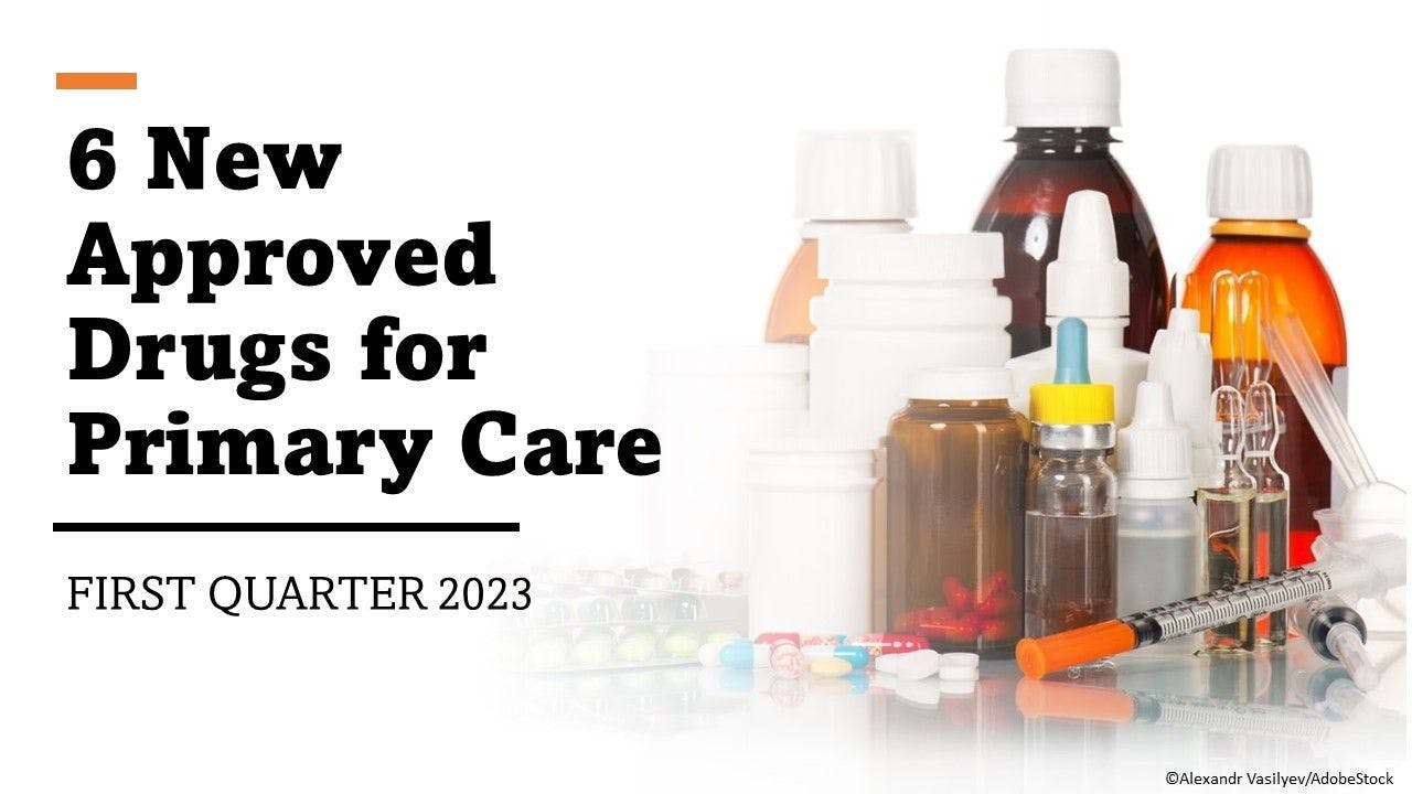 6 New Approved Drugs for Primary Care: Q1 2023