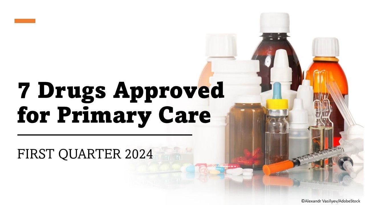 7 Drugs Approved for Primary Care: Q1 2024