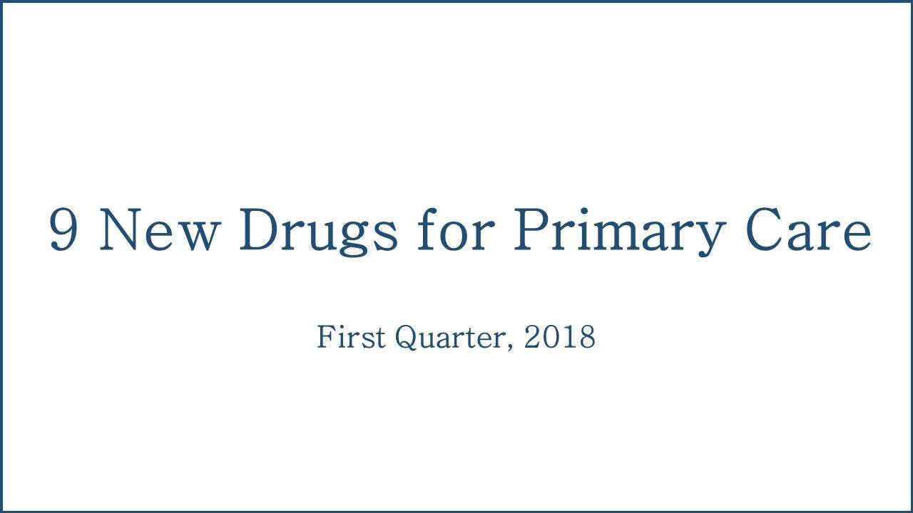 9 New Drugs for Primary Care: Q1 2018