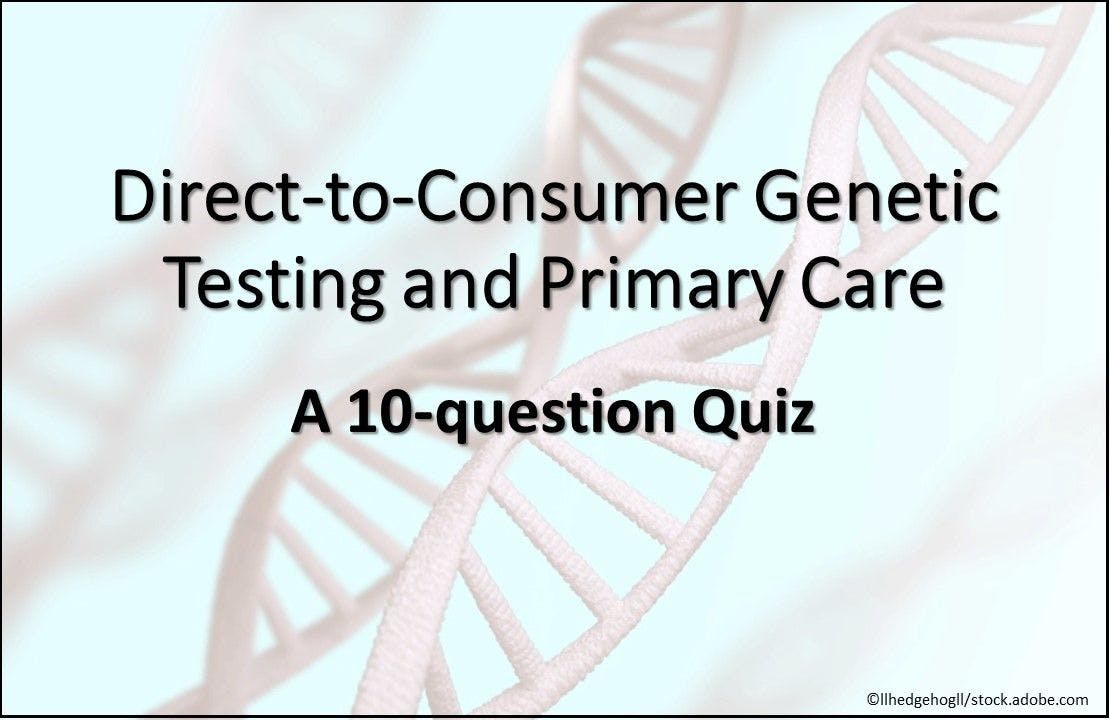 Direct-to-Consumer Genetic Testing and Primary Care: A 10-question Quiz
