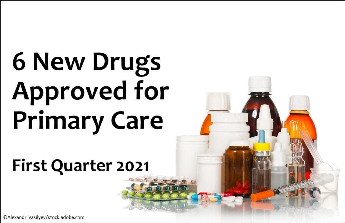 6 New Drugs Approved for Primary Care: Q1 2021